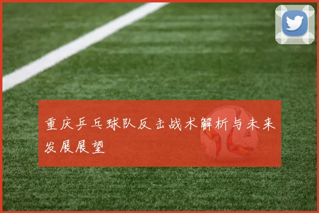 重庆乒乓球队反击战术解析与未来发展展望