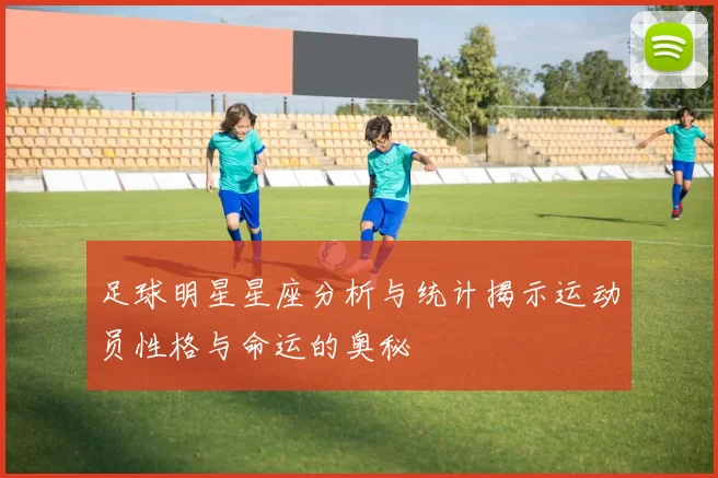 足球明星星座分析与统计揭示运动员性格与命运的奥秘