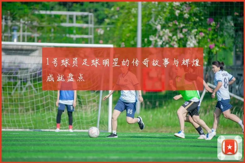 1号球员足球明星的传奇故事与辉煌成就盘点