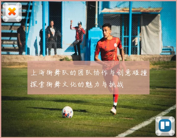 上海街舞队的团队协作与创意碰撞探索街舞文化的魅力与挑战