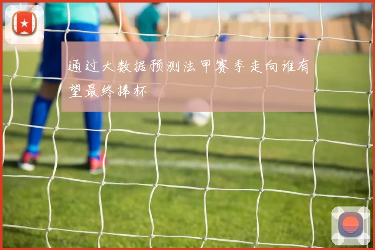 通过大数据预测法甲赛季走向谁有望最终捧杯
