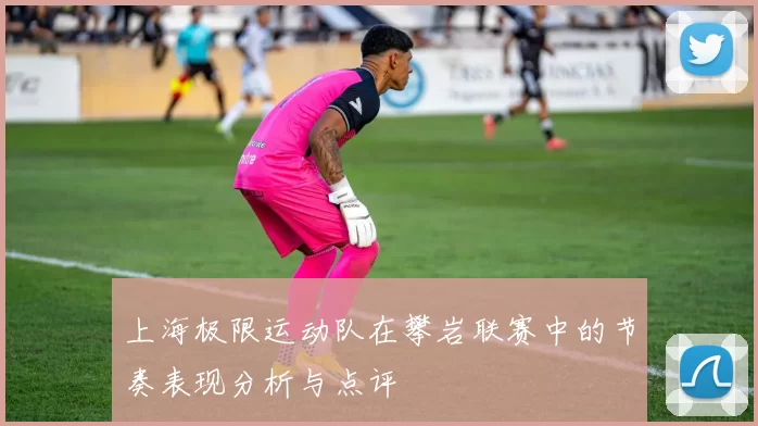 上海极限运动队在攀岩联赛中的节奏表现分析与点评