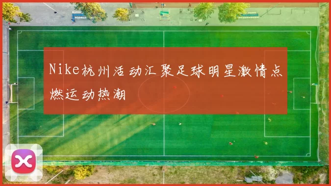 Nike杭州活动汇聚足球明星激情点燃运动热潮