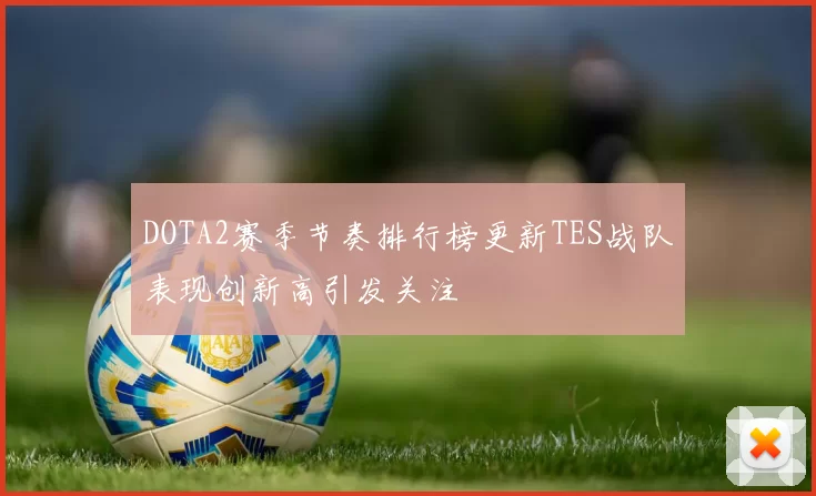 DOTA2赛季节奏排行榜更新TES战队表现创新高引发关注