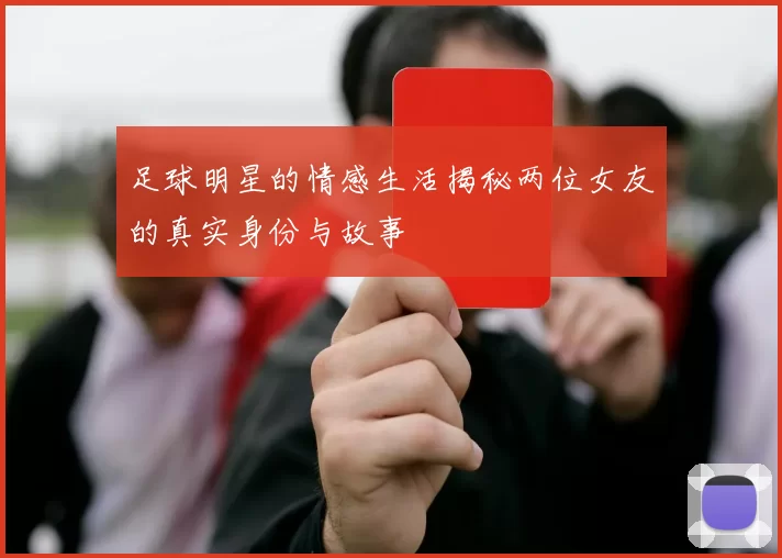 足球明星的情感生活揭秘两位女友的真实身份与故事