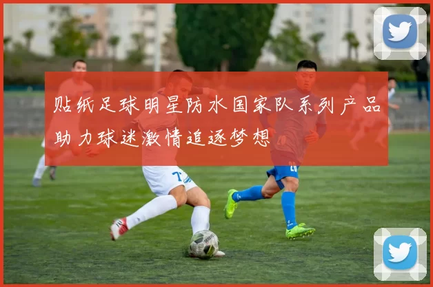 贴纸足球明星防水国家队系列产品助力球迷激情追逐梦想