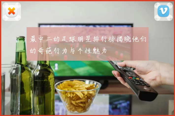 最中二的足球明星排行榜揭晓他们的奇葩行为与个性魅力