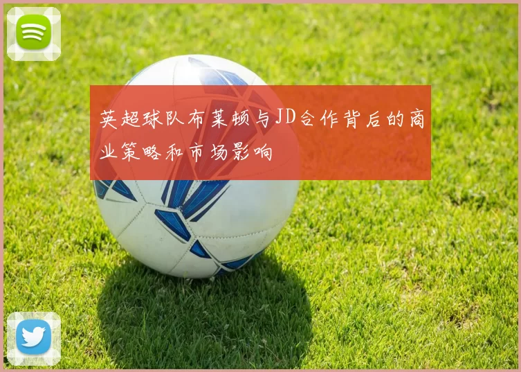英超球队布莱顿与JD合作背后的商业策略和市场影响