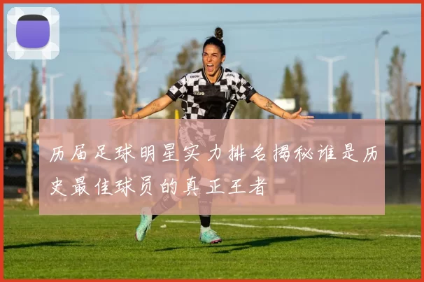 历届足球明星实力排名揭秘谁是历史最佳球员的真正王者