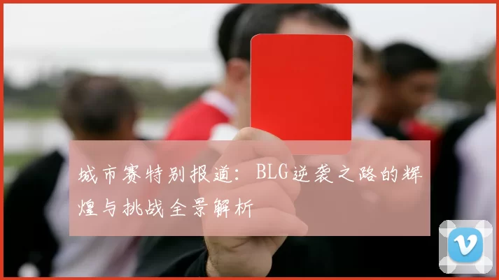 城市赛特别报道：BLG逆袭之路的辉煌与挑战全景解析