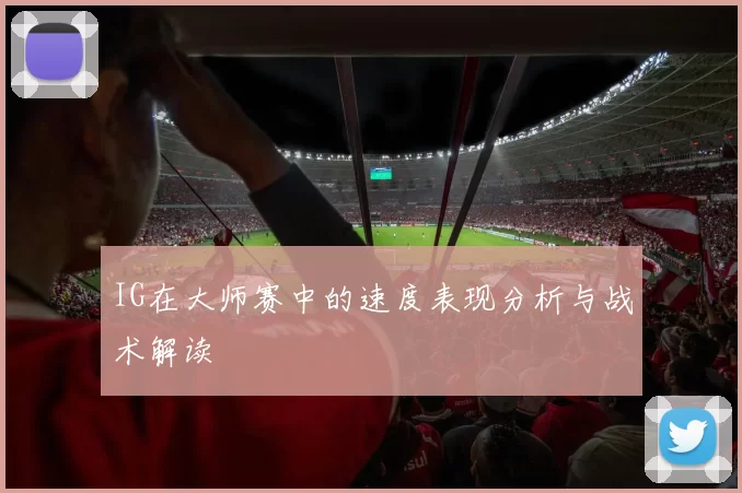 IG在大师赛中的速度表现分析与战术解读