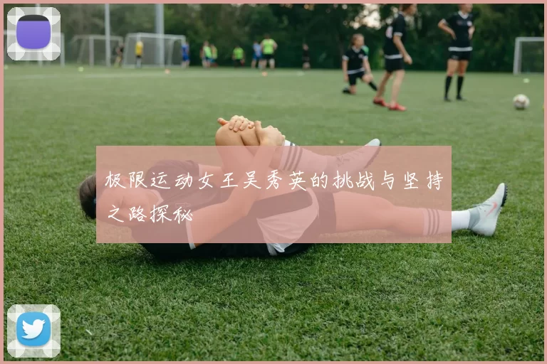 极限运动女王吴秀英的挑战与坚持之路探秘