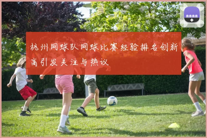 杭州网球队网球比赛经验排名创新高引发关注与热议