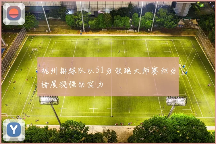 杭州排球队以51分领跑大师赛积分榜展现强劲实力