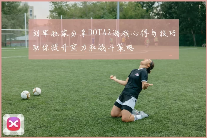 刘军独家分享DOTA2游戏心得与技巧助你提升实力和战斗策略