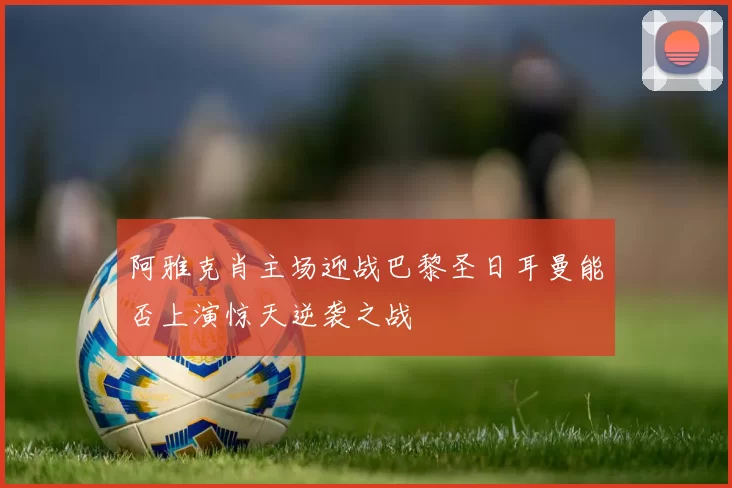 阿雅克肖主场迎战巴黎圣日耳曼能否上演惊天逆袭之战