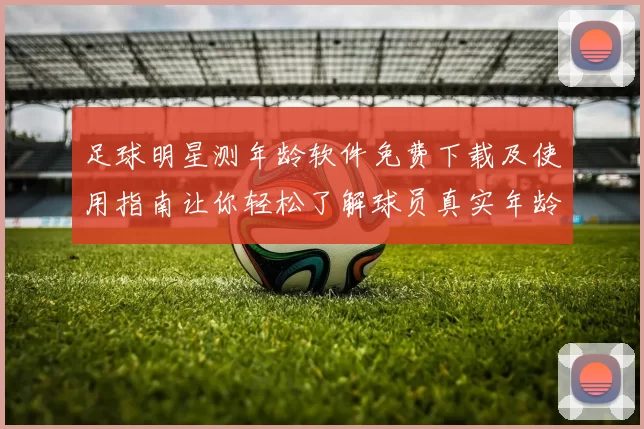 足球明星测年龄软件免费下载及使用指南让你轻松了解球员真实年龄