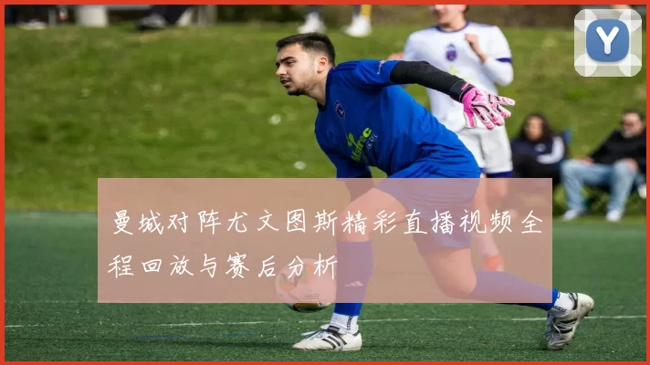 曼城对阵尤文图斯精彩直播视频全程回放与赛后分析