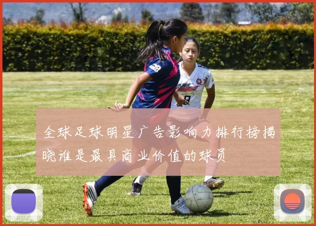 全球足球明星广告影响力排行榜揭晓谁是最具商业价值的球员