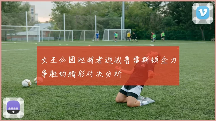 女王公园巡游者迎战普雷斯顿全力争胜的精彩对决分析