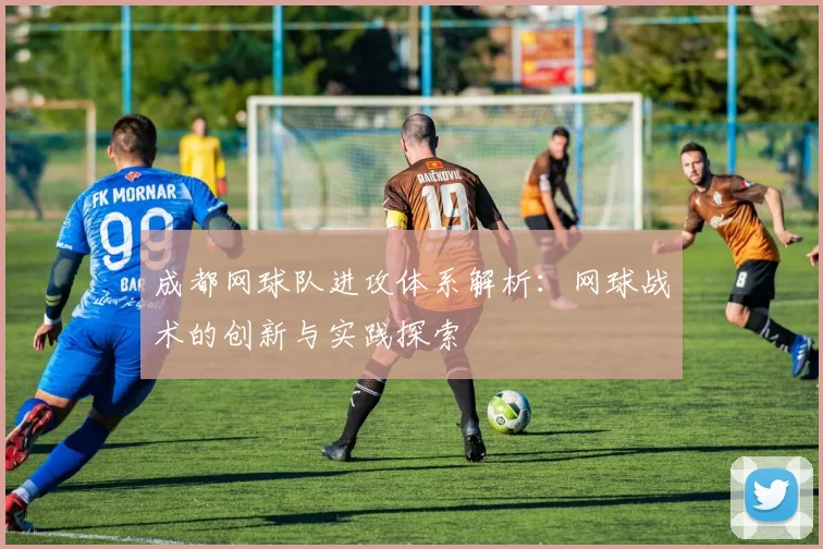 成都网球队进攻体系解析：网球战术的创新与实践探索
