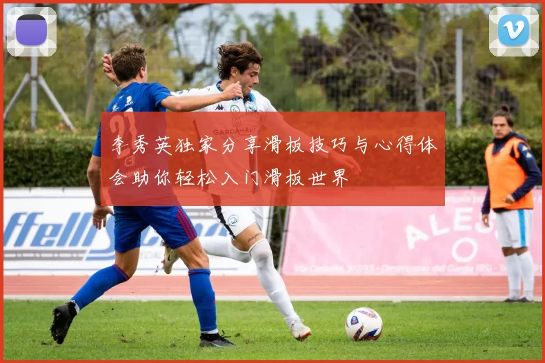 李秀英独家分享滑板技巧与心得体会助你轻松入门滑板世界