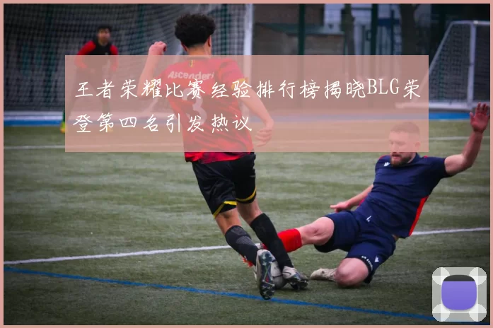 王者荣耀比赛经验排行榜揭晓BLG荣登第四名引发热议