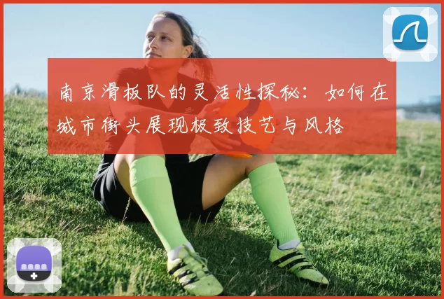 南京滑板队的灵活性探秘：如何在城市街头展现极致技艺与风格