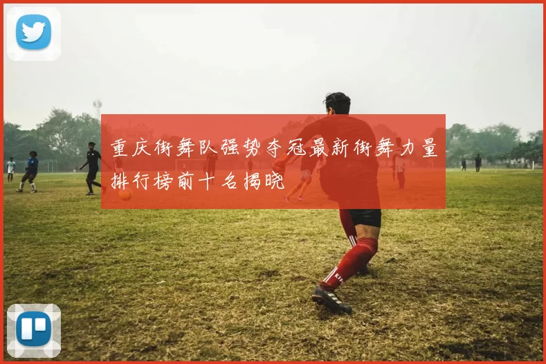 重庆街舞队强势夺冠最新街舞力量排行榜前十名揭晓