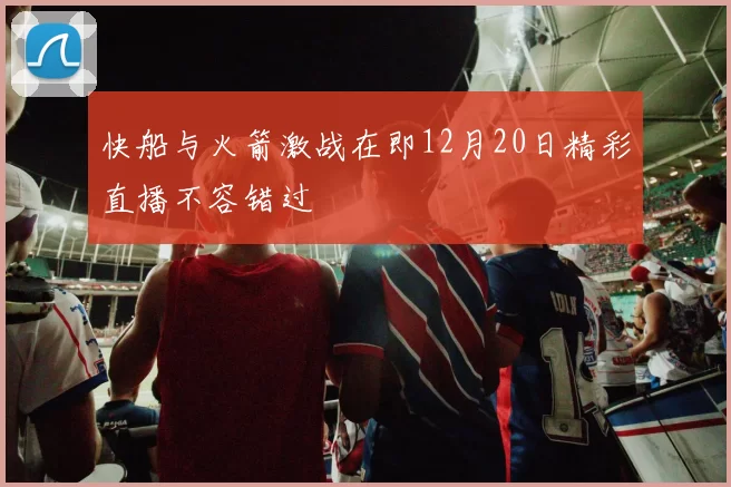 快船与火箭激战在即12月20日精彩直播不容错过