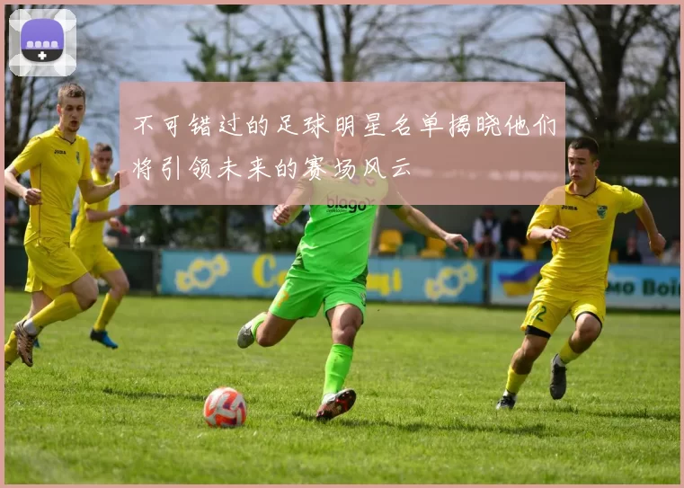 不可错过的足球明星名单揭晓他们将引领未来的赛场风云