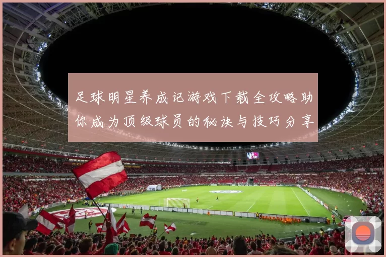 足球明星养成记游戏下载全攻略助你成为顶级球员的秘诀与技巧分享