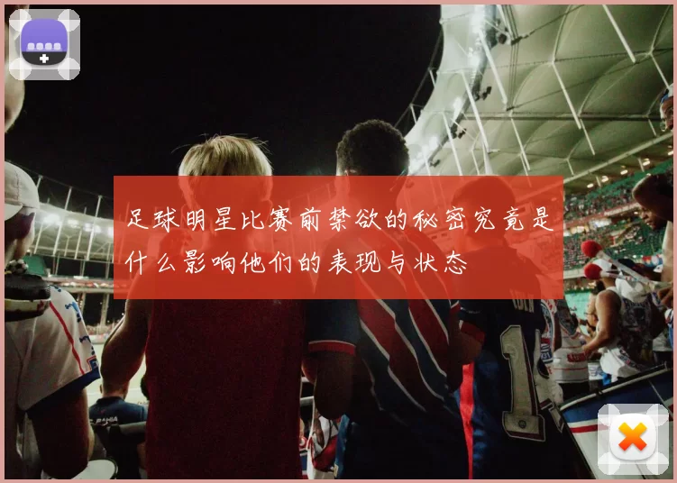 足球明星比赛前禁欲的秘密究竟是什么影响他们的表现与状态