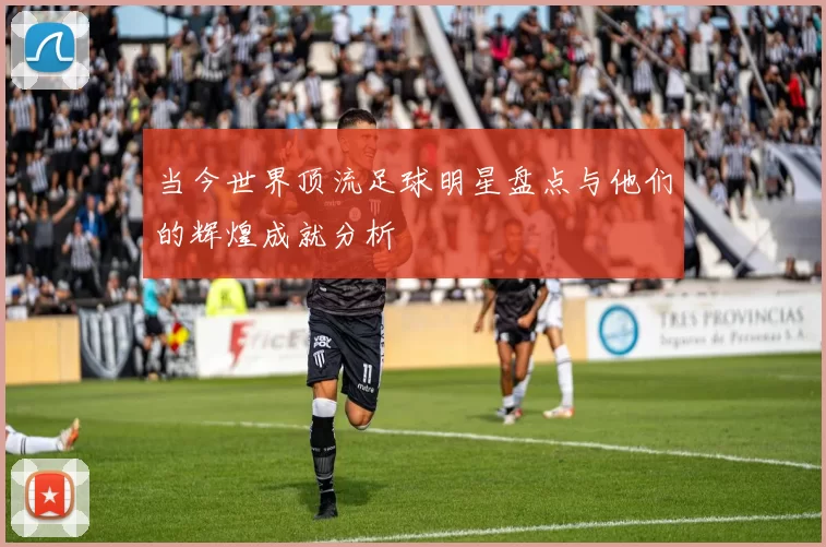 当今世界顶流足球明星盘点与他们的辉煌成就分析