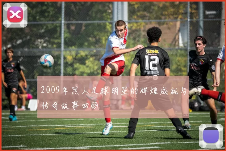 2009年黑人足球明星的辉煌成就与传奇故事回顾