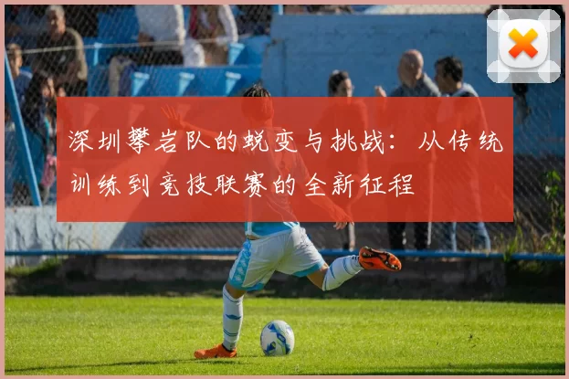 深圳攀岩队的蜕变与挑战：从传统训练到竞技联赛的全新征程