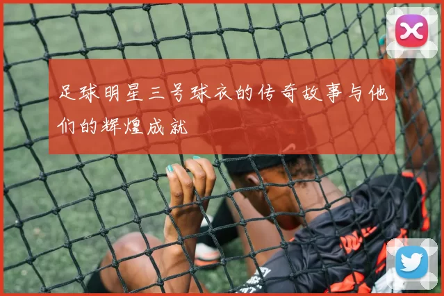 足球明星三号球衣的传奇故事与他们的辉煌成就