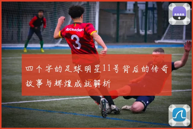 四个字的足球明星11号背后的传奇故事与辉煌成就解析