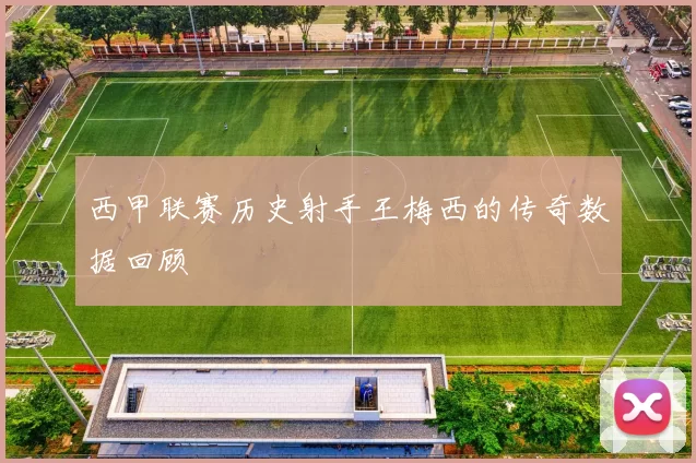 西甲联赛历史射手王梅西的传奇数据回顾