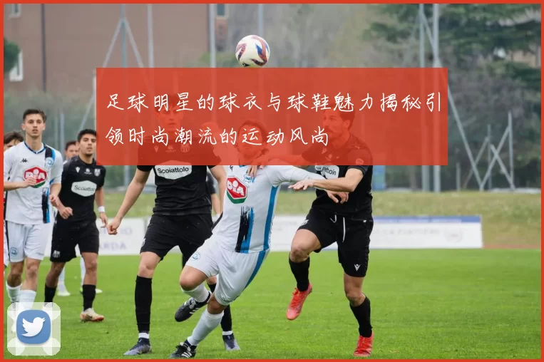 足球明星的球衣与球鞋魅力揭秘引领时尚潮流的运动风尚