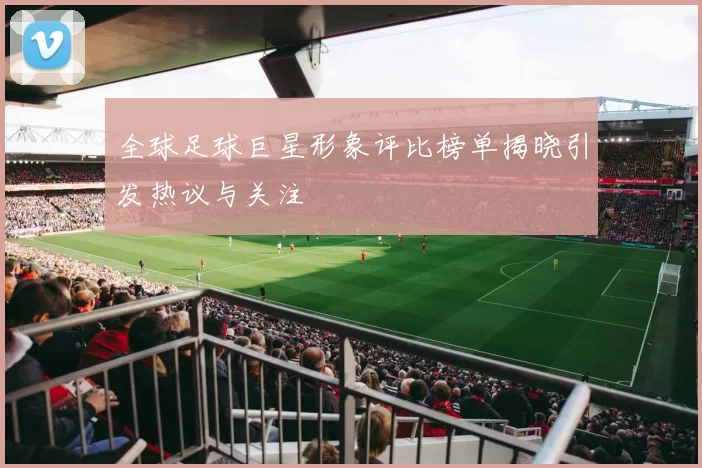 全球足球巨星形象评比榜单揭晓引发热议与关注
