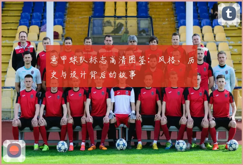 意甲球队标志高清图鉴：风格、历史与设计背后的故事