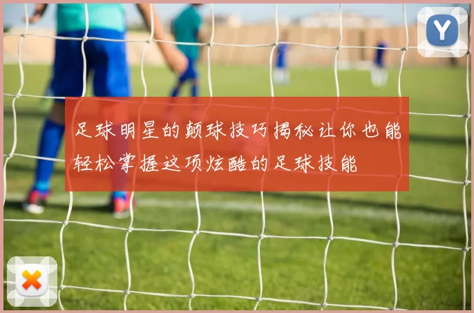 足球明星的颠球技巧揭秘让你也能轻松掌握这项炫酷的足球技能