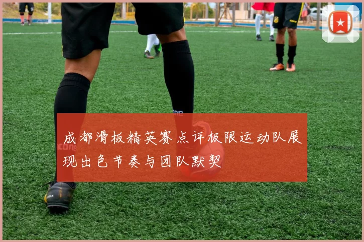 成都滑板精英赛点评极限运动队展现出色节奏与团队默契