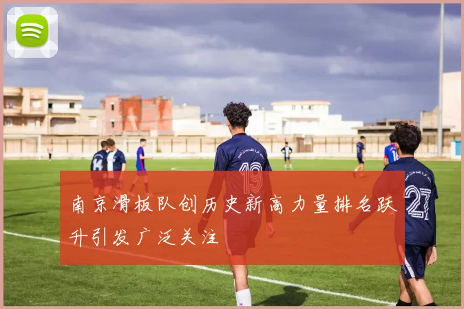 南京滑板队创历史新高力量排名跃升引发广泛关注