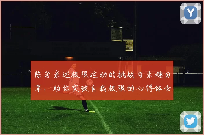 陈芳亲述极限运动的挑战与乐趣分享，助你突破自我极限的心得体会