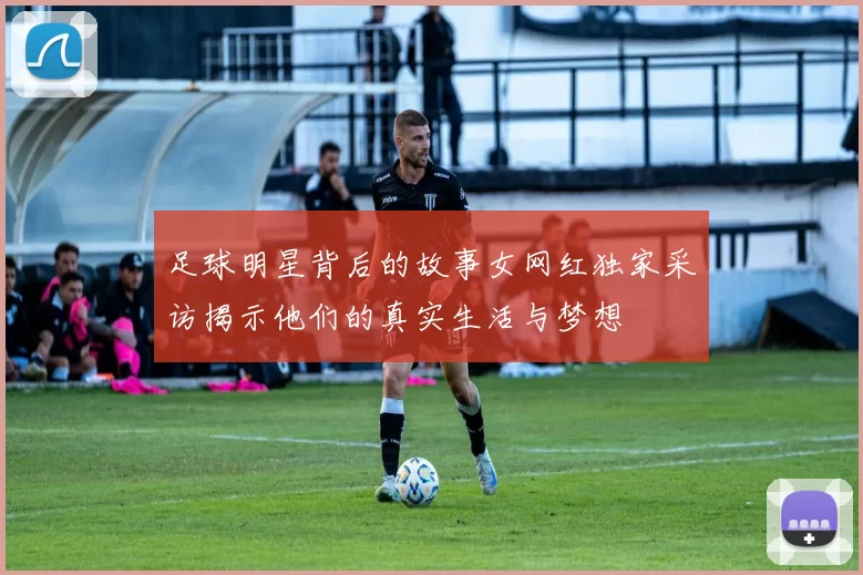 足球明星背后的故事女网红独家采访揭示他们的真实生活与梦想