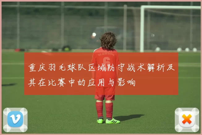 重庆羽毛球队区域防守战术解析及其在比赛中的应用与影响