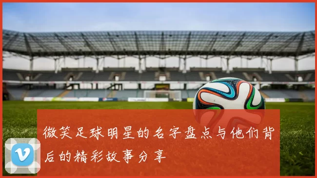 微笑足球明星的名字盘点与他们背后的精彩故事分享