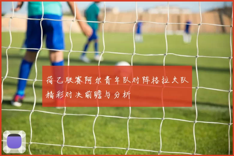 荷乙联赛阿尔青年队对阵格拉夫队精彩对决前瞻与分析